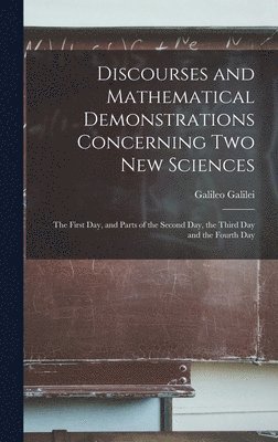 Discourses and Mathematical Demonstrations Concerning Two New Sciences: the First Day, and Parts of the Second Day, the Third Day and the Fourth Day 1