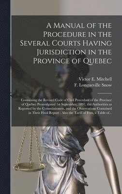 A Manual of the Procedure in the Several Courts Having Jurisdiction in the Province of Quebec [microform] 1