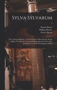 bokomslag Sylva Sylvarum; or, A Natural History, in Ten Centuries. Whereunto is Newly Added, The History Natural and Experimental of Liee [sic] and Death; or, Of the Prolongation of Life; 2