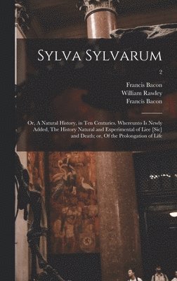 Sylva Sylvarum; or, A Natural History, in Ten Centuries. Whereunto is Newly Added, The History Natural and Experimental of Liee [sic] and Death; or, Of the Prolongation of Life; 2 1