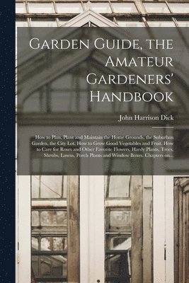 Garden Guide, the Amateur Gardeners' Handbook; How to Plan, Plant and Maintain the Home Grounds, the Suburban Garden, the City Lot. How to Grow Good Vegetables and Fruit. How to Care for Roses and 1