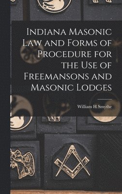 Indiana Masonic Law and Forms of Procedure for the Use of Freemansons and Masonic Lodges 1