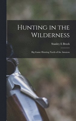 Hunting in the Wilderness; Big Game Hunting North of the Amazon 1