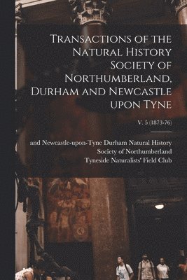 Transactions of the Natural History Society of Northumberland, Durham and Newcastle Upon Tyne; v. 5 (1873-76)