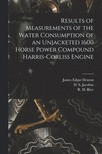 bokomslag Results of Measurements of the Water Consumption of an Unjacketed 1600 Horse Power Compound Harris-Corliss Engine [microform]