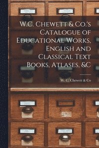 bokomslag W.C. Chewett & Co.'s Catalogue of Educational Works, English and Classical Text Books, Atlases, &c [microform]