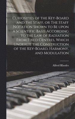 bokomslag Curiosities of the Key-board and the Staff, or The Staff Notation Shown to Be Upon a Scientific Basis According to the Law of Radiation From Fixed Centres, Which Underlie the Construction of the