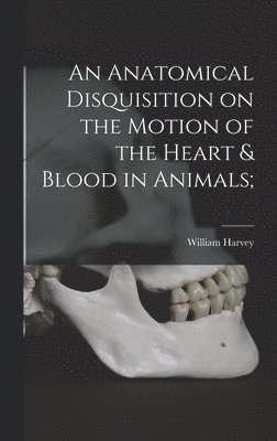 An Anatomical Disquisition on the Motion of the Heart & Blood in Animals; 1