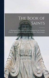 bokomslag The Book of Saints: a Dictionary of Servants of God Canonised by the Catholic Church; Extracted From the Roman & Other Martyrologies