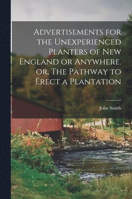 John 1580-1631 Smith, John Smith - Advertisements for the Unexperienced Planters of New England or Anywhere. or, The Pathway to Erect a Plantation, Häftad
