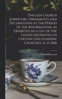 bokomslag English Church Furniture, Ornaments and Decorations at the Period of the Reformation [microform], as Exhibited in a List of the Goods Destroyed in Certain Lincolnshire Churches, A. D. 1566