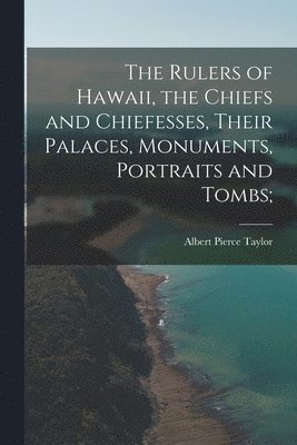 The Rulers of Hawaii, the Chiefs and Chiefesses, Their Palaces, Monuments, Portraits and Tombs;