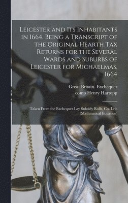 bokomslag Leicester and Its Inhabitants in 1664. Being a Transcript of the Original Hearth Tax Returns for the Several Wards and Suburbs of Leicester for Michaelmas, 1664