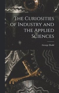 bokomslag The Curiosities of Industry and the Applied Sciences [microform]
