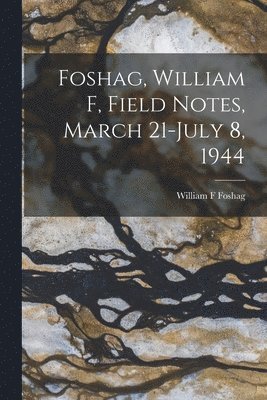 Foshag, William F, Field Notes, March 21-July 8, 1944 1