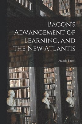 Francis 1561-1626 Bacon - Bacon's Advancement of Learning, and the New Atlantis [microform], Häftad