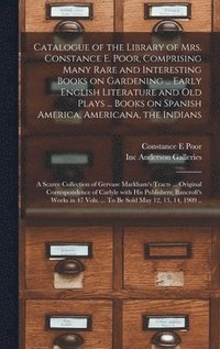 bokomslag Catalogue of the Library of Mrs. Constance E. Poor, Comprising Many Rare and Interesting Books on Gardening ... Early English Literature and Old Plays ... Books on Spanish America, Americana, the