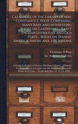 Catalogue of the Library of Mrs. Constance E. Poor, Comprising Many Rare and Interesting Books on Gardening ... Early English Literature and Old Plays ... Books on Spanish America, Americana, the 1