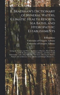 B. Bradshaw's Dictionary of Mineral Waters, Climatic Health Resorts, Sea Baths, and Hydropathic Establishments [electronic Resource]