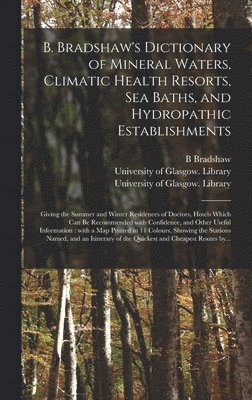 B. Bradshaw's Dictionary of Mineral Waters, Climatic Health Resorts, Sea Baths, and Hydropathic Establishments [electronic Resource] 1