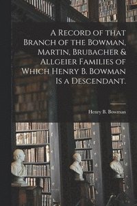 bokomslag A Record of That Branch of the Bowman, Martin, Brubacher & Allgeier Families of Which Henry B. Bowman is a Descendant.