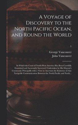 A Voyage of Discovery to the North Pacific Ocean, and Round the World; in Which the Coast of North-west America Has Been Carefully Examined and Accurately Surveyed. Undertaken by His Majesty's 1