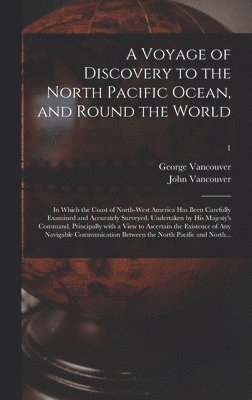 Voyage of Discovery to the North Pacific Ocean, and Round the World; in Which the Coast of North-west America Has Been Carefully Examined and Accurately Surveyed. Undertaken by His Majesty's Command, Principally With a View to Ascertain the Existence...; 1