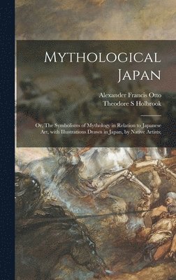 Alexander Francis 1873- Otto, Theodore S Holbrook, Theodore S. Holbrook, Alexander Francis Otto - Mythological Japan; or, The Symbolisms of Mythology in Relation to Japanese Art, With Illustrations Drawn in Japan, by Native Artists;, Inbunden