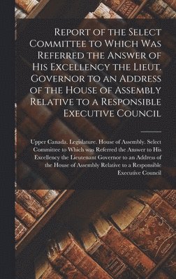 Report of the Select Committee to Which Was Referred the Answer of His Excellency the Lieut. Governor to an Address of the House of Assembly Relative to a Responsible Executive Council [microform], Inbunden