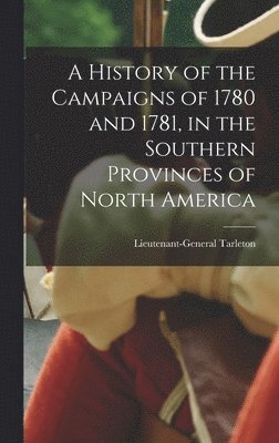 bokomslag A History of the Campaigns of 1780 and 1781, in the Southern Provinces of North America