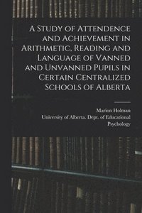 bokomslag A Study of Attendence and Achievement in Arithmetic, Reading and Language of Vanned and Unvanned Pupils in Certain Centralized Schools of Alberta