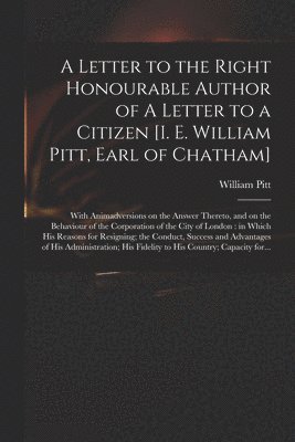 A Letter to the Right Honourable Author of A Letter to a Citizen [i. E. William Pitt, Earl of Chatham] [microform] 1
