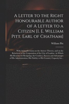 Letter to the Right Honourable Author of A Letter to a Citizen [i. E. William Pitt, Earl of Chatham] [microform]