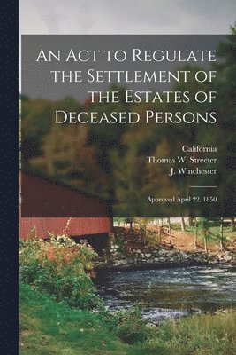 California, Thomas W. (Thomas Winthrop) Streeter, J. (Jonas) Winchester - Act to Regulate the Settlement of the Estates of Deceased Persons, Häftad