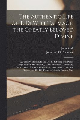 The Authentic Life of T. DeWitt Talmage, the Greatly Beloved Divine [microform] 1