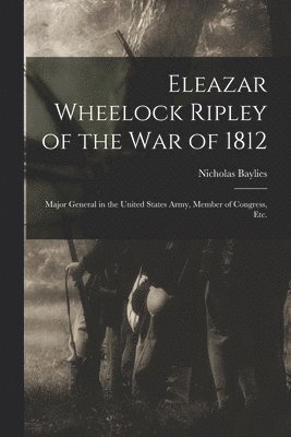 Eleazar Wheelock Ripley of the War of 1812 [microform] 1