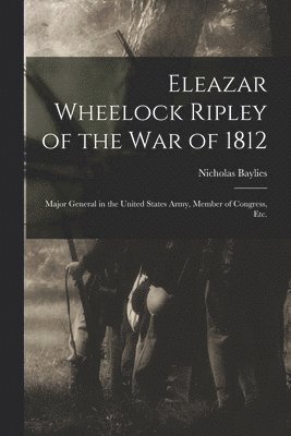 Eleazar Wheelock Ripley of the War of 1812 [microform]