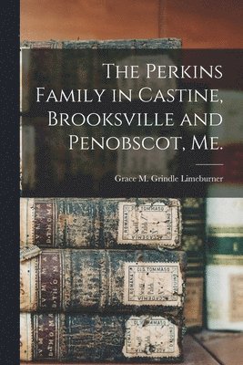 The Perkins Family in Castine, Brooksville and Penobscot, Me. 1
