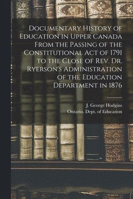 J. George (John George) Hodgins, Ontario Dept of Education - Documentary History of Education in Upper Canada From the Passing of the Constitutional Act of 1791 to the Close of Rev. Dr. Ryerson's Administration of the Education Department in 1876 [microform], Häftad