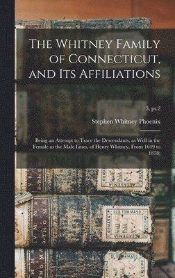 Whitney Family of Connecticut, and Its Affiliations; Being an Attempt to Trace the Descendants, as Well in the Female as the Male Lines, of Henry Whitney, From 1649 to 1878;; 3, pt.2