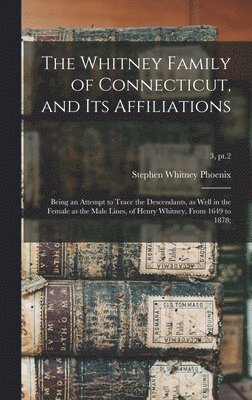 The Whitney Family of Connecticut, and Its Affiliations; Being an Attempt to Trace the Descendants, as Well in the Female as the Male Lines, of Henry Whitney, From 1649 to 1878;; 3, pt.2 1