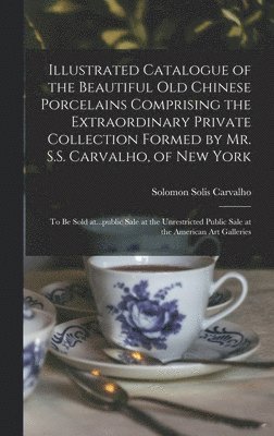 Illustrated Catalogue of the Beautiful Old Chinese Porcelains Comprising the Extraordinary Private Collection Formed by Mr. S.S. Carvalho, of New York 1