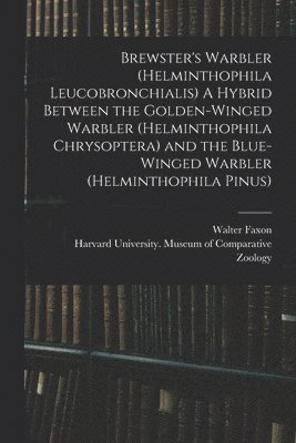 Walter 1848-1920 Faxon, Walter Faxon, Harvard University Museum of Compara - Brewster's Warbler (Helminthophila Leucobronchialis) A Hybrid Between the Golden-winged Warbler (Helminthophila Chrysoptera) and the Blue-winged Warbler (Helminthophila Pinus), Häftad