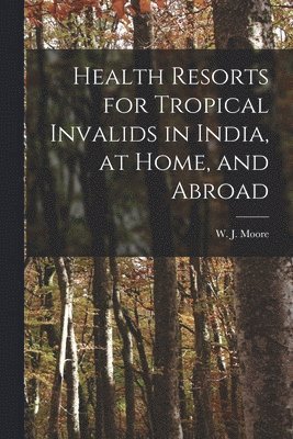 Health Resorts for Tropical Invalids in India, at Home, and Abroad [electronic Resource] 1