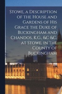 bokomslag Stowe, a Description of the House and Gardens of His Grace the Duke of Buckingham and Chandos, K.G., &c &c. at Stowe, in the County of Buckingham