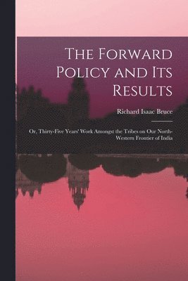 Richard Isaac Bruce - Forward Policy and Its Results; or, Thirty-five Years' Work Amongst the Tribes on Our North-western Frontier of India, Häftad