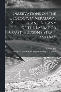 bokomslag Observations on the Geology, Mineralogy, Zoology and Botany of the Labrador Coast, Hudson's Strait and Bay [microform]
