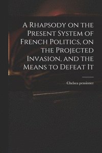 bokomslag Rhapsody on the Present System of French Politics, on the Projected Invasion, and the Means to Defeat It
