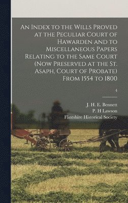 bokomslag An Index to the Wills Proved at the Peculiar Court of Hawarden and to Miscellaneous Papers Relating to the Same Court (now Preserved at the St. Asaph, Court of Probate) From 1554 to 1800; 4