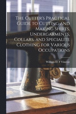 William D. F. Vincent - Cutter's Practical Guide to Cutting and Making Shirts, Undergarments, Collars, and Specialite Clothing for Various Occupations, Häftad
